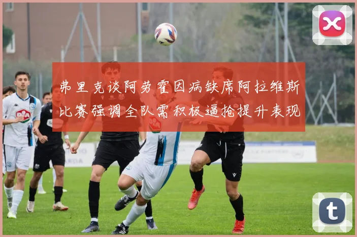 弗里克谈阿劳霍因病缺席阿拉维斯比赛强调全队需积极逼抢提升表现