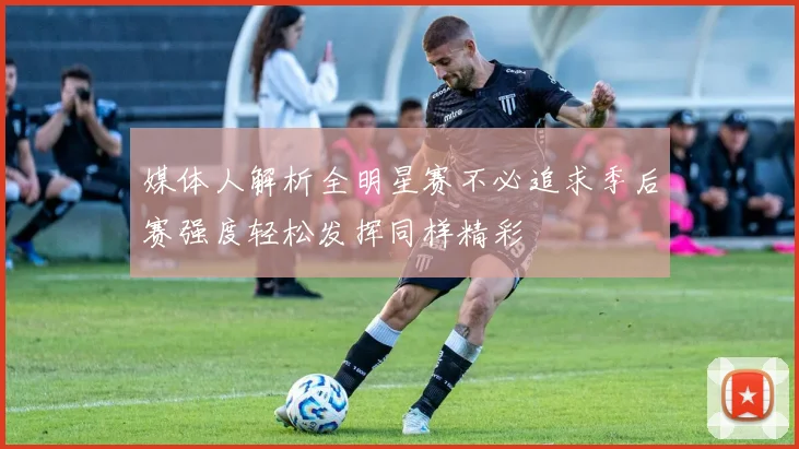 媒体人解析全明星赛不必追求季后赛强度轻松发挥同样精彩