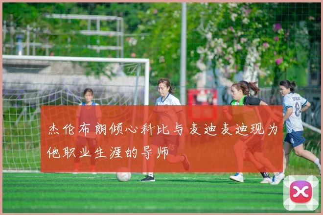 杰伦布朗倾心科比与麦迪麦迪现为他职业生涯的导师