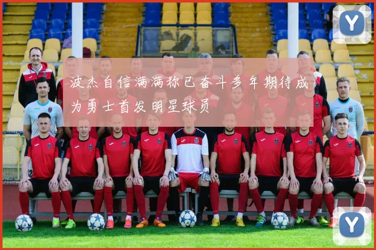 波杰自信满满称已奋斗多年期待成为勇士首发明星球员
