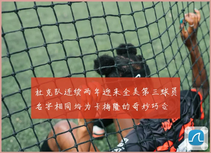 杜克队连续两年迎来全美第三球员名字相同均为卡梅隆的奇妙巧合