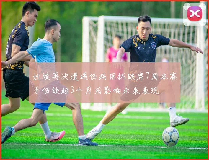 杜埃再次遭遇伤病困扰缺席7周本赛季伤缺超3个月或影响未来表现