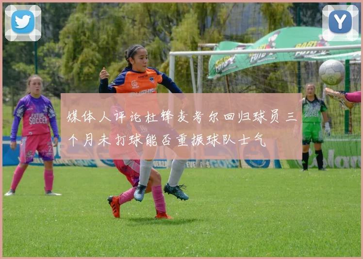 媒体人评论杜锋麦考尔回归球员三个月未打球能否重振球队士气