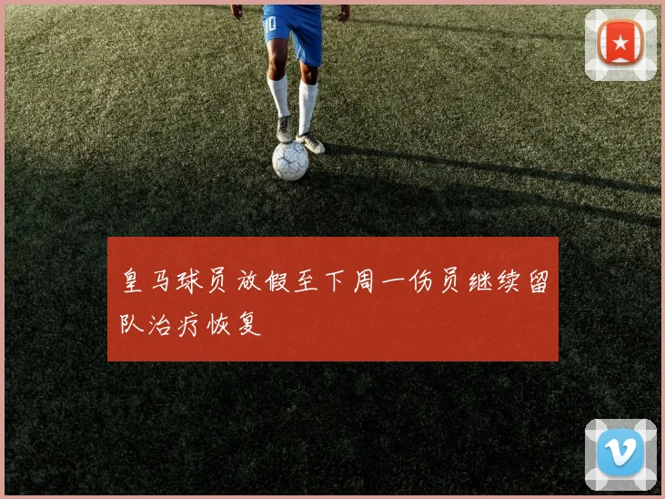 皇马球员放假至下周一伤员继续留队治疗恢复