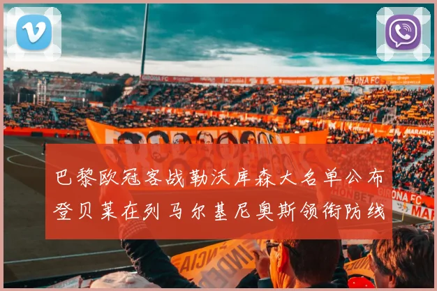 巴黎欧冠客战勒沃库森大名单公布登贝莱在列马尔基尼奥斯领衔防线