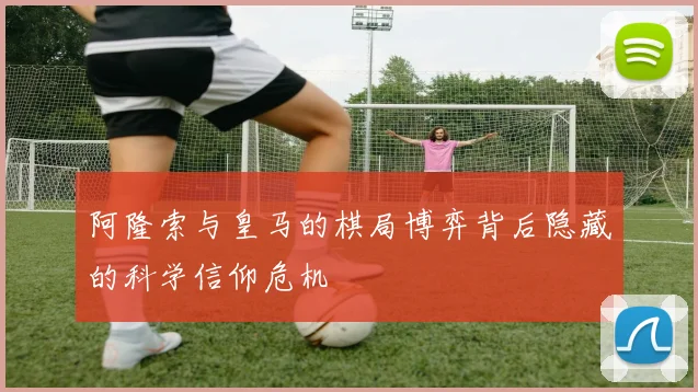 阿隆索与皇马的棋局博弈背后隐藏的科学信仰危机