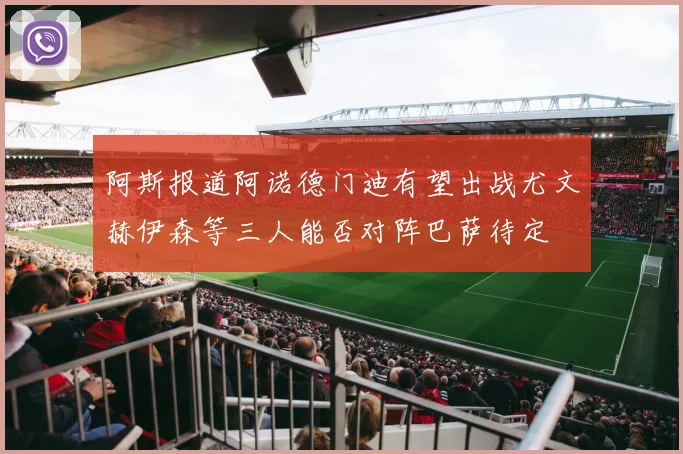 阿斯报道阿诺德门迪有望出战尤文赫伊森等三人能否对阵巴萨待定