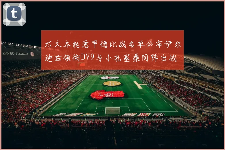 尤文本轮意甲德比战名单公布伊尔迪兹领衔DV9与小孔塞桑同阵出战