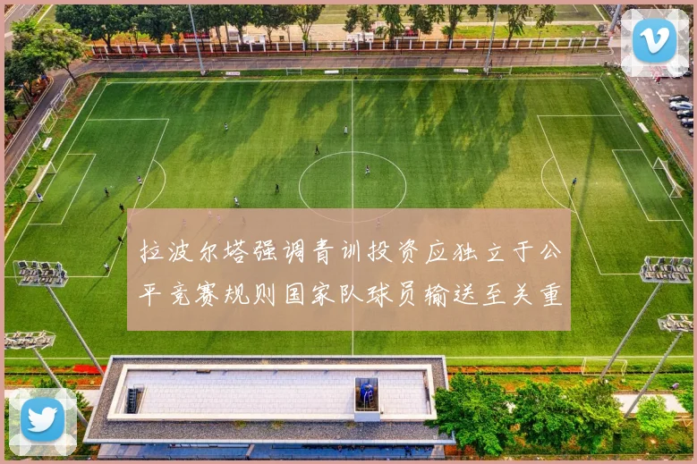 拉波尔塔强调青训投资应独立于公平竞赛规则国家队球员输送至关重要