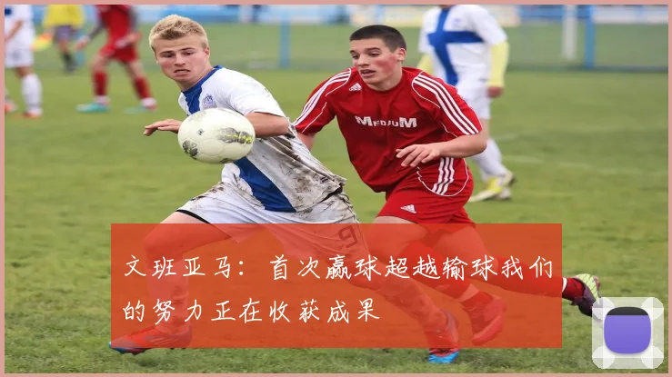 文班亚马：首次赢球超越输球我们的努力正在收获成果