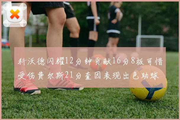 科沃德闪耀12分钟贡献16分8板可惜受伤费尔斯21分奎因表现出色助球队取胜