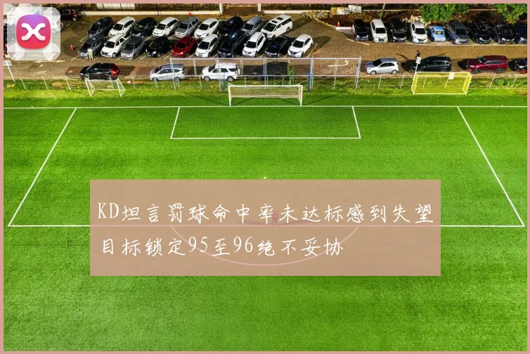 KD坦言罚球命中率未达标感到失望目标锁定95至96绝不妥协