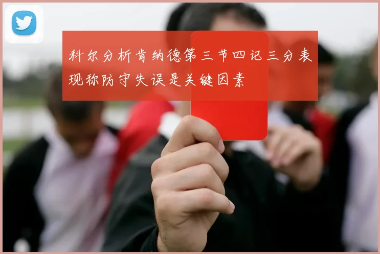科尔分析肯纳德第三节四记三分表现称防守失误是关键因素