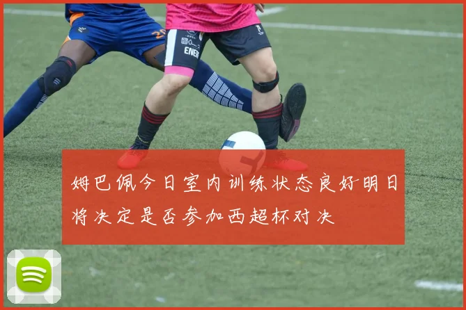 姆巴佩今日室内训练状态良好明日将决定是否参加西超杯对决