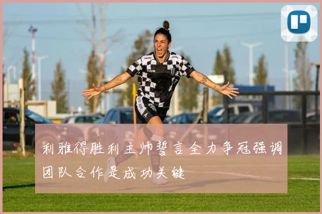 利雅得胜利主帅誓言全力争冠强调团队合作是成功关键