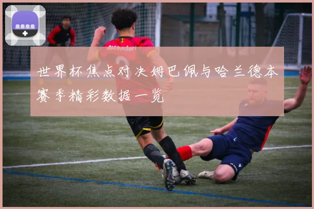 世界杯焦点对决姆巴佩与哈兰德本赛季精彩数据一览