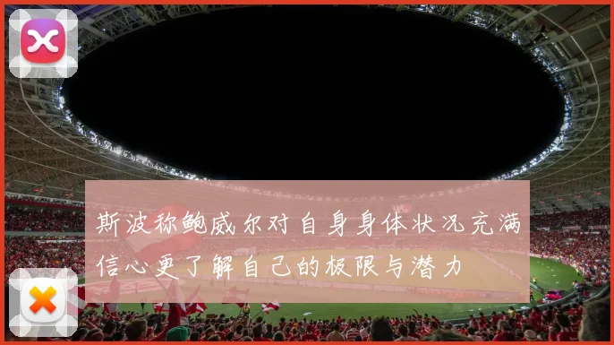 斯波称鲍威尔对自身身体状况充满信心更了解自己的极限与潜力