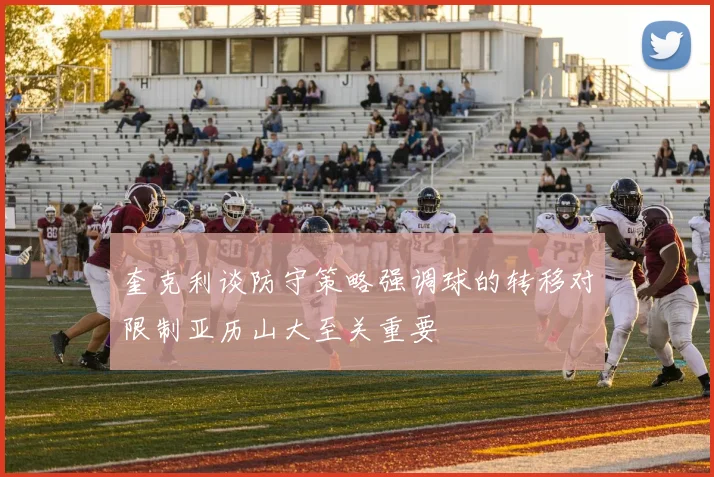 奎克利谈防守策略强调球的转移对限制亚历山大至关重要