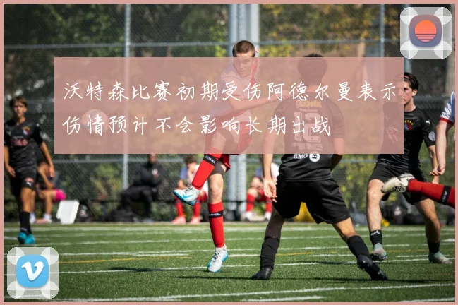 沃特森比赛初期受伤阿德尔曼表示伤情预计不会影响长期出战